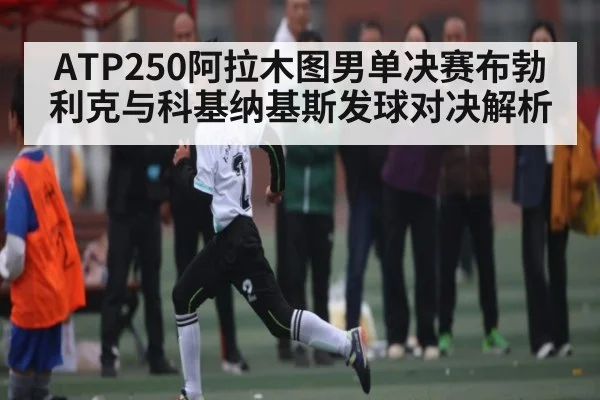ATP250阿拉木图男单决赛布勃利克与科基纳基斯发球对决解析